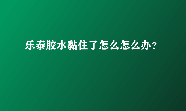 乐泰胶水黏住了怎么怎么办？