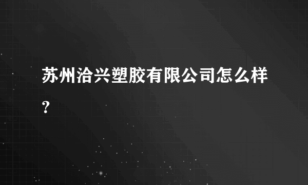 苏州洽兴塑胶有限公司怎么样？