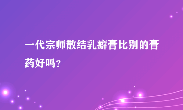 一代宗师散结乳癖膏比别的膏药好吗？