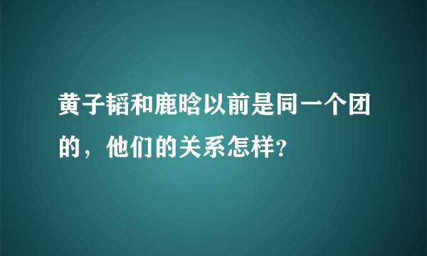 黄子韬和鹿晗以前是同一个团的，他们的关系怎样？