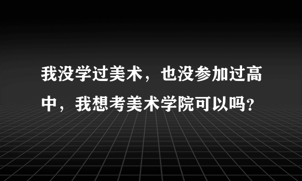 我没学过美术，也没参加过高中，我想考美术学院可以吗？