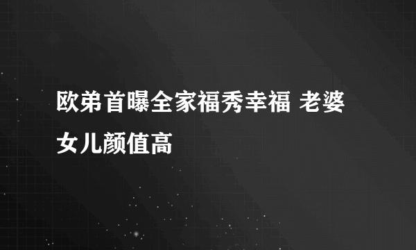 欧弟首曝全家福秀幸福 老婆女儿颜值高