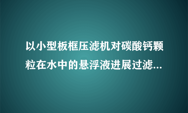 以小型板框压滤机对碳酸钙颗粒在水中的悬浮液进展过滤实验,测得数据列于此题附表中:过滤面积为0.093m2,试求:〔1〕过滤压强差为103.0kPa时的过滤常数K,qe及θe(2)滤饼的压缩指数s;〔3〕假设滤布阻力不变,试写出此滤浆在过滤压强差为196. 2k Pa时的过滤方程式。