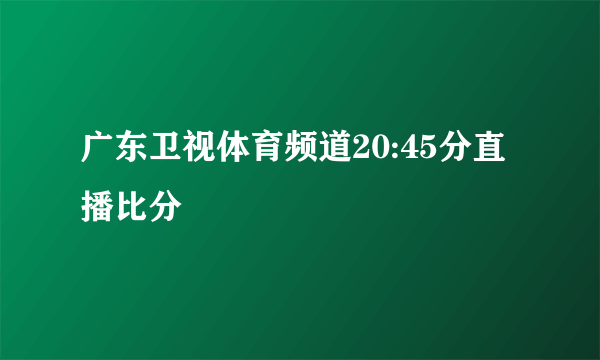 广东卫视体育频道20:45分直播比分