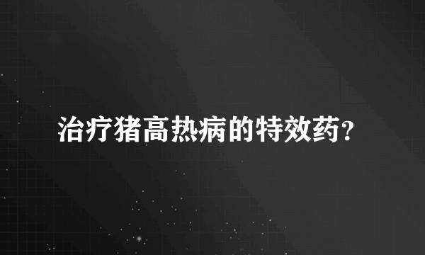 治疗猪高热病的特效药？