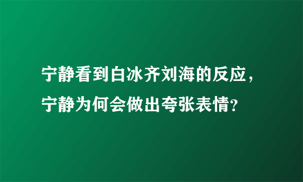 宁静看到白冰齐刘海的反应，宁静为何会做出夸张表情？