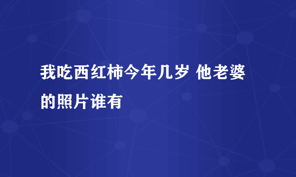 我吃西红柿今年几岁 他老婆的照片谁有