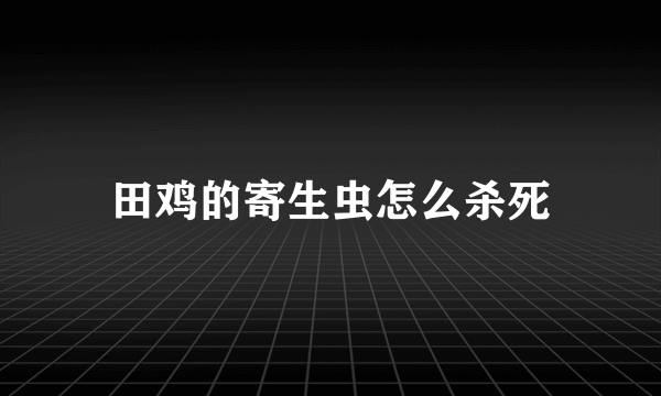 田鸡的寄生虫怎么杀死