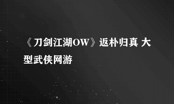 《刀剑江湖OW》返朴归真 大型武侠网游