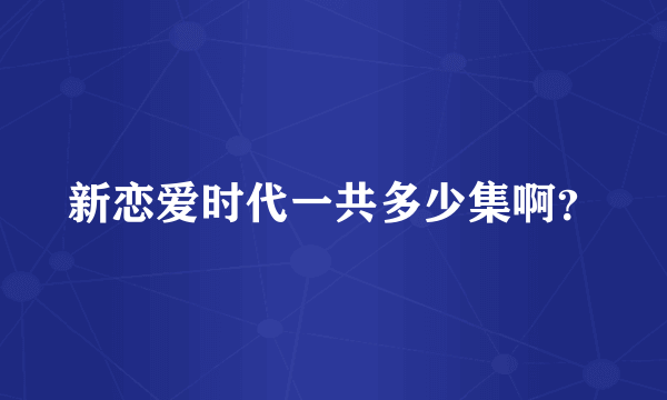 新恋爱时代一共多少集啊？