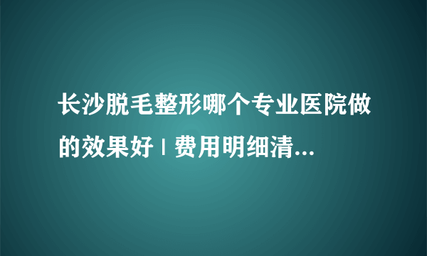 长沙脱毛整形哪个专业医院做的效果好 | 费用明细清单公布_长期脱毛方法哪种较好？