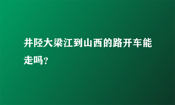 井陉大梁江到山西的路开车能走吗？