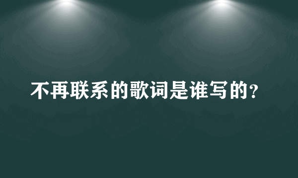 不再联系的歌词是谁写的？