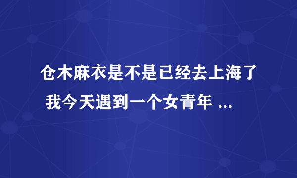 仓木麻衣是不是已经去上海了 我今天遇到一个女青年 和她一模一样 是不是就是她