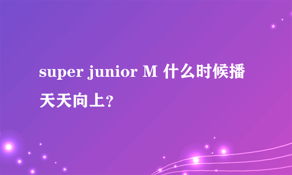 super junior M 什么时候播天天向上？