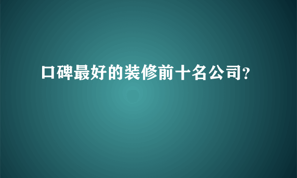 口碑最好的装修前十名公司？