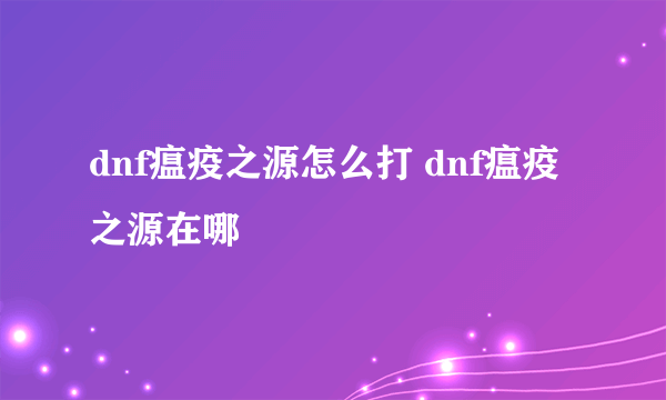 dnf瘟疫之源怎么打 dnf瘟疫之源在哪