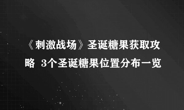 《刺激战场》圣诞糖果获取攻略  3个圣诞糖果位置分布一览