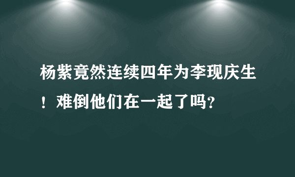 杨紫竟然连续四年为李现庆生！难倒他们在一起了吗？