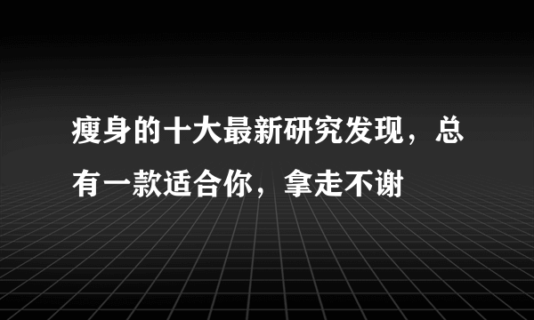 瘦身的十大最新研究发现，总有一款适合你，拿走不谢