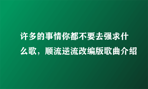 许多的事情你都不要去强求什么歌，顺流逆流改编版歌曲介绍