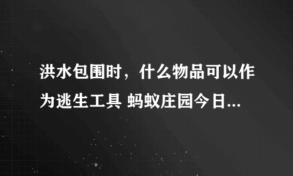 洪水包围时，什么物品可以作为逃生工具 蚂蚁庄园今日答案7.22