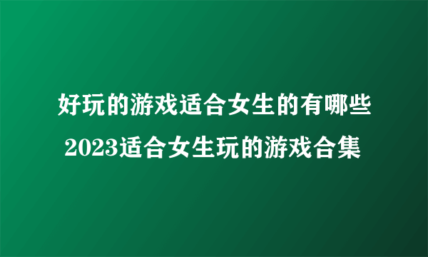 好玩的游戏适合女生的有哪些 2023适合女生玩的游戏合集