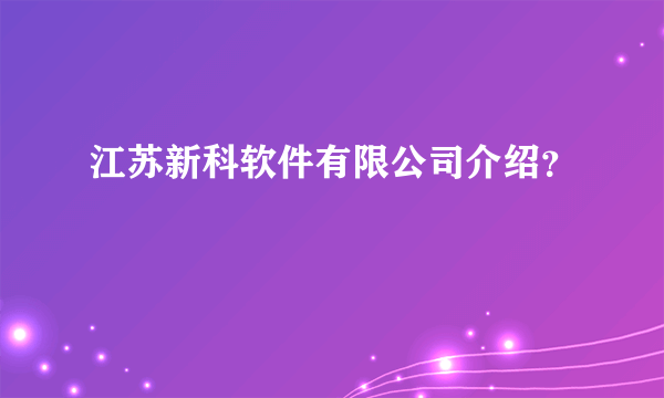 江苏新科软件有限公司介绍？