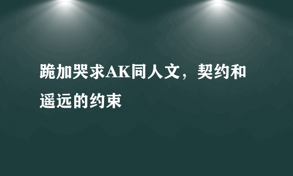 跪加哭求AK同人文，契约和遥远的约束