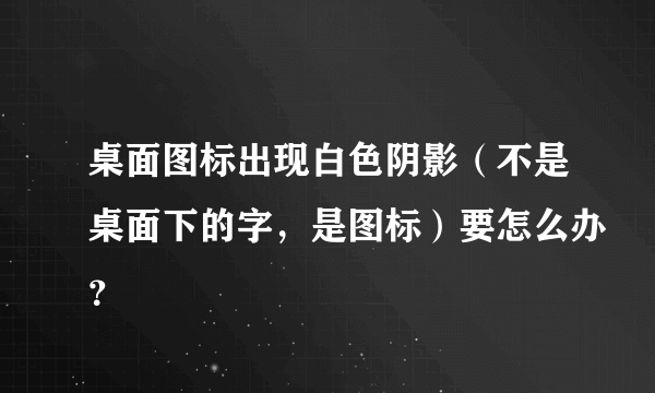 桌面图标出现白色阴影（不是桌面下的字，是图标）要怎么办？