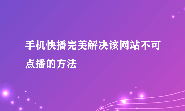 手机快播完美解决该网站不可点播的方法