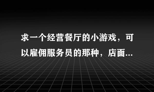 求一个经营餐厅的小游戏，可以雇佣服务员的那种，店面一点一点扩大的那种，谢谢~！