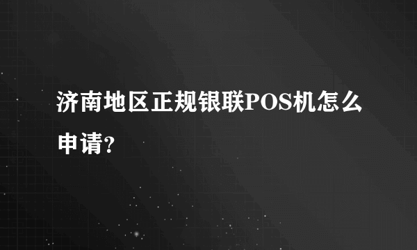 济南地区正规银联POS机怎么申请？