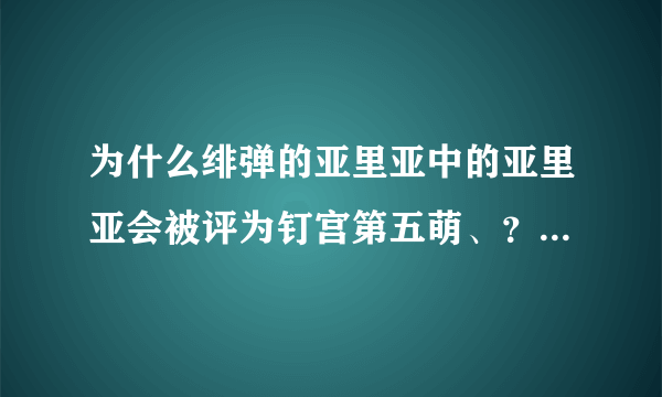 为什么绯弹的亚里亚中的亚里亚会被评为钉宫第五萌、？这个角色的魅力所在、？