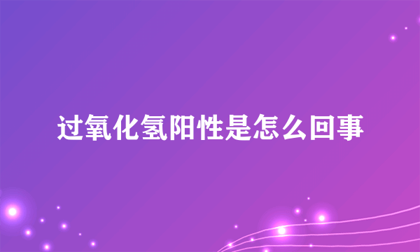 过氧化氢阳性是怎么回事