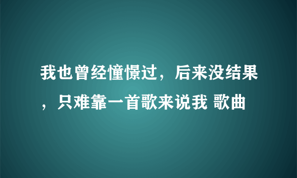 我也曾经憧憬过，后来没结果，只难靠一首歌来说我 歌曲