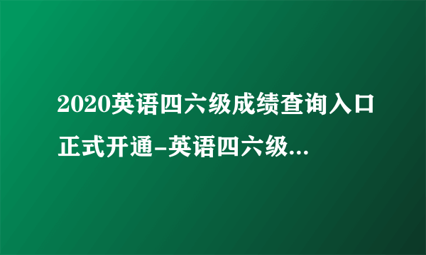 2020英语四六级成绩查询入口正式开通-英语四六级准考证号查询