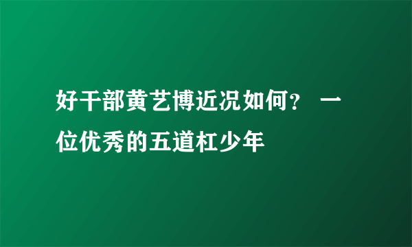 好干部黄艺博近况如何？ 一位优秀的五道杠少年