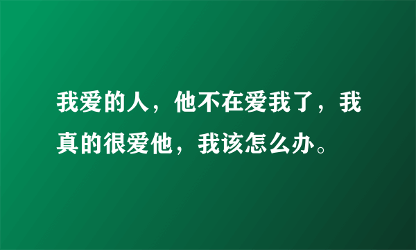 我爱的人，他不在爱我了，我真的很爱他，我该怎么办。