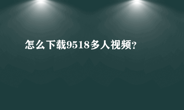 怎么下载9518多人视频？