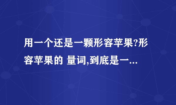 用一个还是一颗形容苹果?形容苹果的 量词,到底是一个?还是一颗苹果啊?我从小到大一直就是 说一颗苹果..迷茫了.