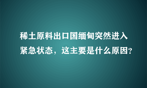 稀土原料出口国缅甸突然进入紧急状态，这主要是什么原因？