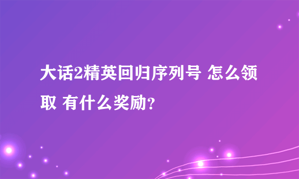 大话2精英回归序列号 怎么领取 有什么奖励？