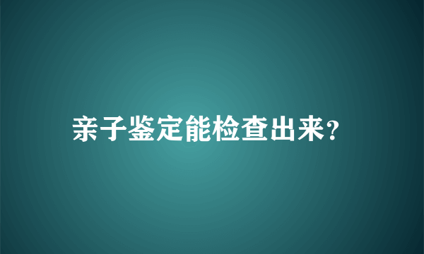 亲子鉴定能检查出来？