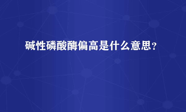 碱性磷酸酶偏高是什么意思？