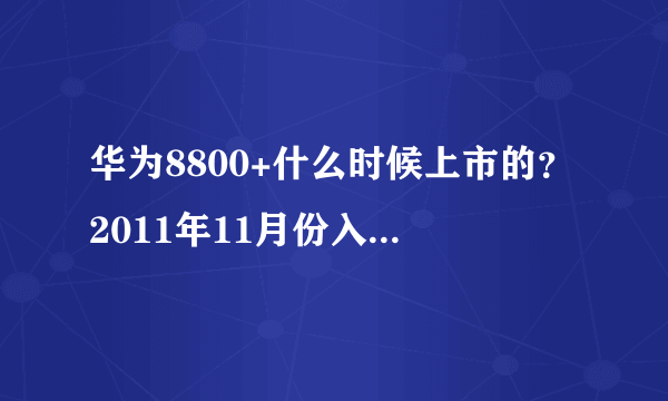 华为8800+什么时候上市的？2011年11月份入手的说下价格和使用方面感觉，1700贵不贵？