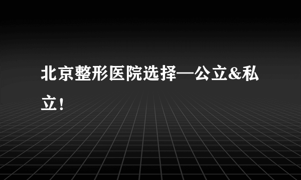 北京整形医院选择—公立&私立！