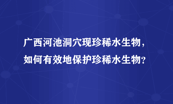 广西河池洞穴现珍稀水生物，如何有效地保护珍稀水生物？