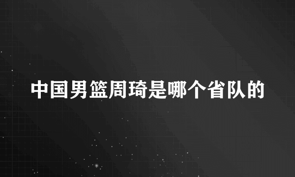 中国男篮周琦是哪个省队的