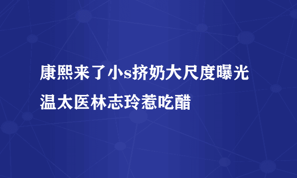 康熙来了小s挤奶大尺度曝光 温太医林志玲惹吃醋